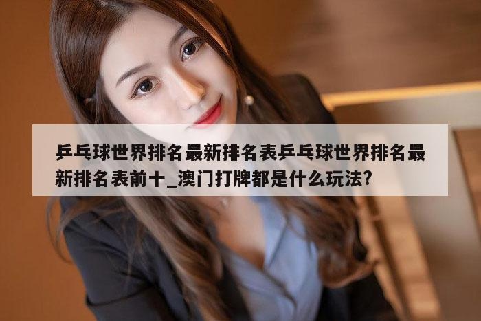 乒乓球世界排名最新排名表乒乓球世界排名最新排名表前十_澳门打牌都是什么玩法?